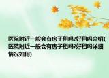 医院附近一般会有房子租吗?好租吗介绍(医院附近一般会有房子租吗?好租吗详细情况如何)