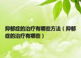 抑郁症的治疗有哪些方法（抑郁症的治疗有哪些）