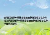 请问买到的bb霜比自己的皮肤还深色怎么办介绍(请问买到的bb霜比自己的皮肤还深色怎么办详细情况如何)