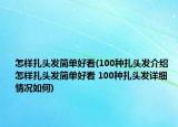 怎样扎头发简单好看(100种扎头发介绍 怎样扎头发简单好看 100种扎头发详细情况如何)