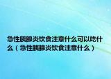 急性胰腺炎饮食注意什么可以吃什么（急性胰腺炎饮食注意什么）