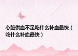 心脏供血不足吃什么补血最快（吃什么补血最快）