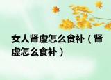女人肾虚怎么食补（肾虚怎么食补）
