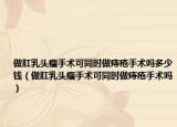 做肛乳头瘤手术可同时做痔疮手术吗多少钱（做肛乳头瘤手术可同时做痔疮手术吗）