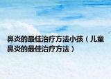 鼻炎的最佳治疗方法小孩（儿童鼻炎的最佳治疗方法）