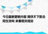 今日最新更新内容 网贷不下款合同生效吗 来看相关规定