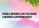 深圳富士康待遇怎么样介绍(深圳富士康待遇怎么样详细情况如何)