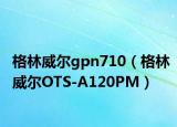格林威尔gpn710（格林威尔OTS-A120PM）