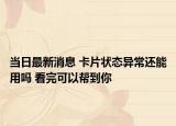 当日最新消息 卡片状态异常还能用吗 看完可以帮到你