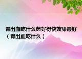 胃出血吃什么药好得快效果最好（胃出血吃什么）