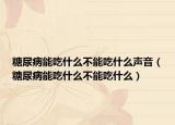 糖尿病能吃什么不能吃什么声音（糖尿病能吃什么不能吃什么）