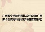 广西那个医院男科比较好介绍(广西那个医院男科比较好详细情况如何)