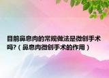目前鼻息肉的常规做法是微创手术吗?（鼻息肉微创手术的作用）