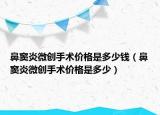 鼻窦炎微创手术价格是多少钱（鼻窦炎微创手术价格是多少）