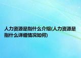 人力资源是指什么介绍(人力资源是指什么详细情况如何)