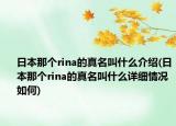 日本那个rina的真名叫什么介绍(日本那个rina的真名叫什么详细情况如何)
