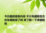 今日最新更新内容 不计免赔险包含在车损险里了吗 来了解一下详细规则