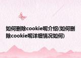 如何删除cookie呢介绍(如何删除cookie呢详细情况如何)