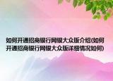 如何开通招商银行网银大众版介绍(如何开通招商银行网银大众版详细情况如何)