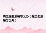 嘴里面的溃疡怎么办（嘴里面溃疡怎么办）