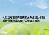 大门正对着楼梯应该怎么办介绍(大门正对着楼梯应该怎么办详细情况如何)