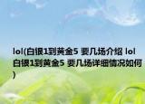 lol(白银1到黄金5 要几场介绍 lol 白银1到黄金5 要几场详细情况如何)