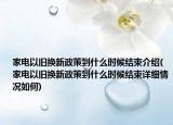 家电以旧换新政策到什么时候结束介绍(家电以旧换新政策到什么时候结束详细情况如何)