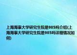 上海海事大学研究生院是985吗介绍(上海海事大学研究生院是985吗详细情况如何)