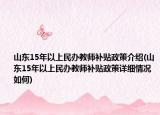 山东15年以上民办教师补贴政策介绍(山东15年以上民办教师补贴政策详细情况如何)