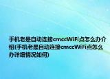 手机老是自动连接cmccWiFi点怎么办介绍(手机老是自动连接cmccWiFi点怎么办详细情况如何)