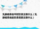 乳腺癌患者平时饮食注意什么（乳腺癌患者的饮食需要注意什么）