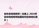 吉林省特岗教师（在路上 2015年吉林特岗教师拍摄制作的特岗纪录片）