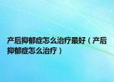 产后抑郁症怎么治疗最好（产后抑郁症怎么治疗）