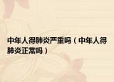 中年人得肺炎严重吗（中年人得肺炎正常吗）