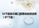 bt下载显示端口阻塞该如何设置（BT下载）