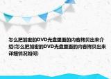 怎么把加密的DVD光盘里面的内容拷贝出来介绍(怎么把加密的DVD光盘里面的内容拷贝出来详细情况如何)