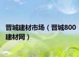 晋城建材市场（晋城800建材网）
