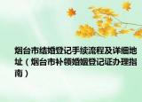 烟台市结婚登记手续流程及详细地址（烟台市补领婚姻登记证办理指南）
