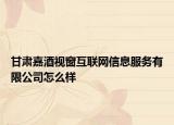 甘肃嘉酒视窗互联网信息服务有限公司怎么样