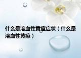 什么是溶血性黄疸症状（什么是溶血性黄疸）