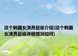 这个韩国女演员是谁介绍(这个韩国女演员是谁详细情况如何)
