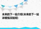 未来的下一站介绍(未来的下一站详细情况如何)