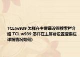 TCL(w939 怎样在主屏幕设置搜索栏介绍 TCL w939 怎样在主屏幕设置搜索栏详细情况如何)