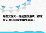 跟御龙在天一样的国战游戏（御龙在天 腾讯研发的国战网游）