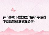 psp游戏下载教程介绍(psp游戏下载教程详细情况如何)