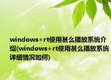 windows+rt使用甚么播放系统介绍(windows+rt使用甚么播放系统详细情况如何)