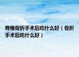 脊椎骨折手术后吃什么好（骨折手术后吃什么好）