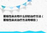 萎缩性鼻炎有什么好的治疗方法（萎缩性鼻炎治疗方法有哪些）