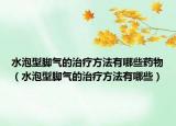 水泡型脚气的治疗方法有哪些药物（水泡型脚气的治疗方法有哪些）