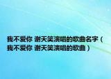 我不爱你 谢天笑演唱的歌曲名字（我不爱你 谢天笑演唱的歌曲）